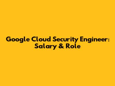 Google Cloud Security Engineer: Salary & Role