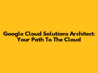 Google Cloud Solutions Architect: Your Path To The Cloud