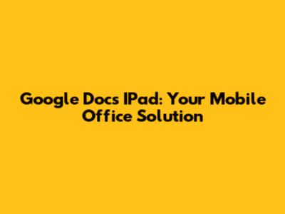 Google Docs IPad: Your Mobile Office Solution