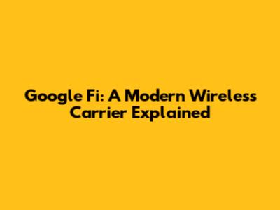 Google Fi: A Modern Wireless Carrier Explained