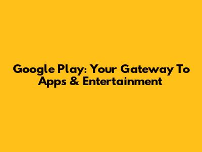 Google Play: Your Gateway To Apps & Entertainment