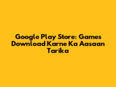 Google Play Store: Games Download Karne Ka Aasaan Tarika