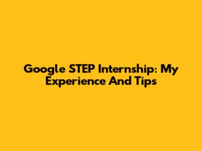 Google STEP Internship: My Experience And Tips