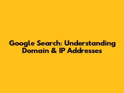 Google Search: Understanding Domain & IP Addresses