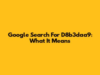 Google Search For D8b3daa9: What It Means