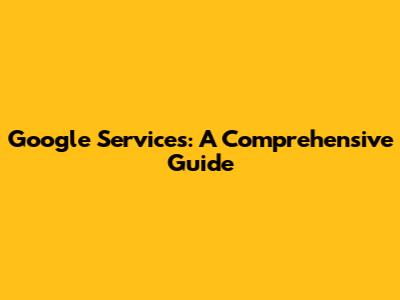 Google Services: A Comprehensive Guide