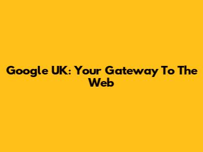 Google UK: Your Gateway To The Web