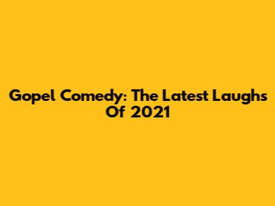 Gopel Comedy: The Latest Laughs Of 2021