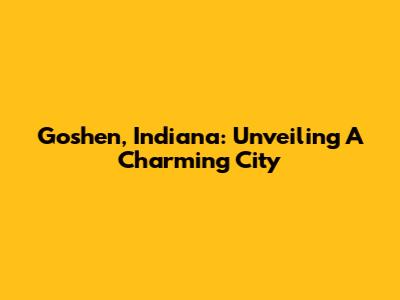 Goshen, Indiana: Unveiling A Charming City