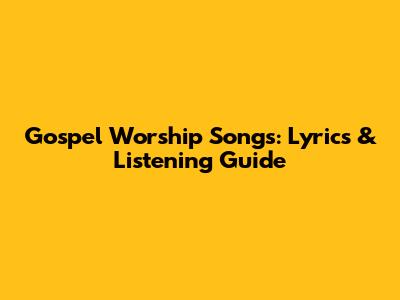 Gospel Worship Songs: Lyrics & Listening Guide