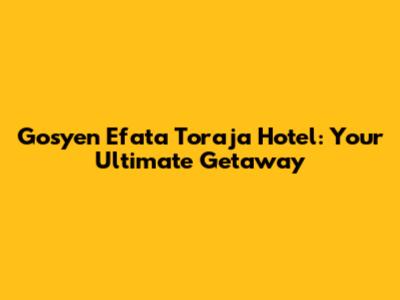 Gosyen Efata Toraja Hotel: Your Ultimate Getaway