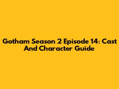 Gotham Season 2 Episode 14: Cast And Character Guide