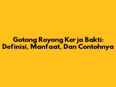 Gotong Royong Kerja Bakti: Definisi, Manfaat, Dan Contohnya
