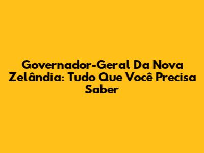 Governador-Geral Da Nova Zelândia: Tudo Que Você Precisa Saber