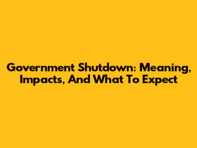 Government Shutdown: Meaning, Impacts, And What To Expect