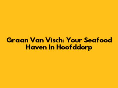 Graan Van Visch: Your Seafood Haven In Hoofddorp
