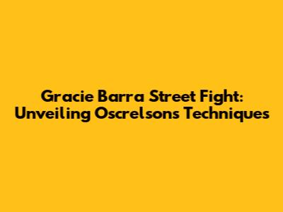 Gracie Barra Street Fight: Unveiling Oscrelson's Techniques