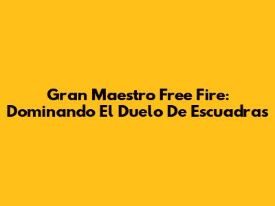 Gran Maestro Free Fire: Dominando El Duelo De Escuadras