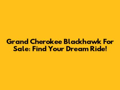 Grand Cherokee Blackhawk For Sale: Find Your Dream Ride!