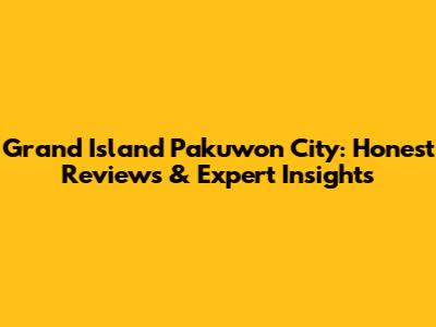 Grand Island Pakuwon City: Honest Reviews & Expert Insights