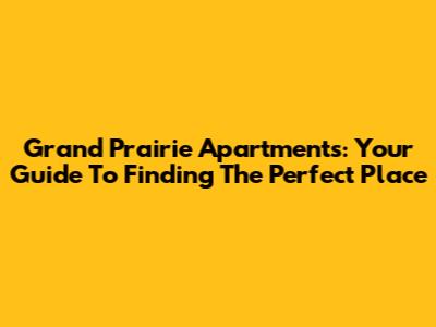 Grand Prairie Apartments: Your Guide To Finding The Perfect Place