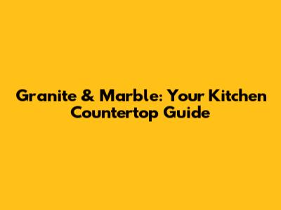 Granite & Marble: Your Kitchen Countertop Guide