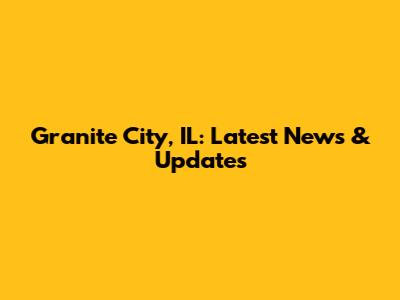 Granite City, IL: Latest News & Updates