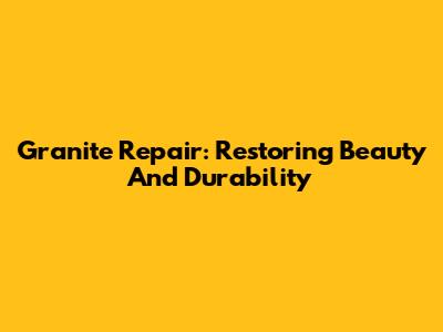 Granite Repair: Restoring Beauty And Durability