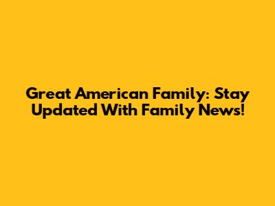 Great American Family: Stay Updated With Family News!