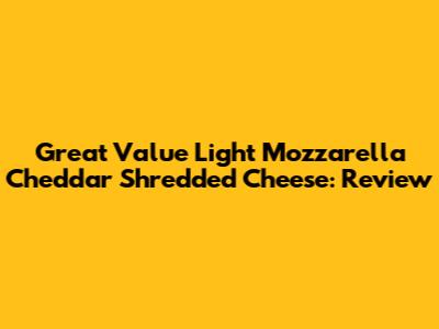 Great Value Light Mozzarella Cheddar Shredded Cheese: Review
