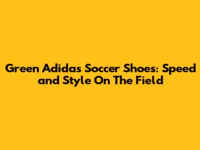 Green Adidas Soccer Shoes: Speed ​​and Style On The Field