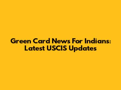 Green Card News For Indians: Latest USCIS Updates