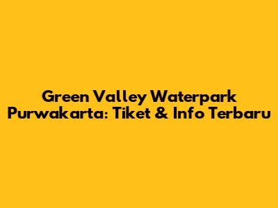 Green Valley Waterpark Purwakarta: Tiket & Info Terbaru