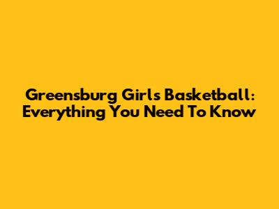 Greensburg Girls Basketball: Everything You Need To Know