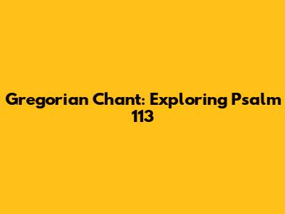 Gregorian Chant: Exploring Psalm 113
