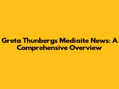 Greta Thunberg's Mediaite News: A Comprehensive Overview