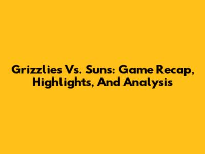 Grizzlies Vs. Suns: Game Recap, Highlights, And Analysis