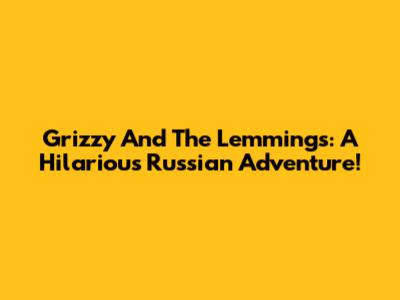 Grizzy And The Lemmings: A Hilarious Russian Adventure!
