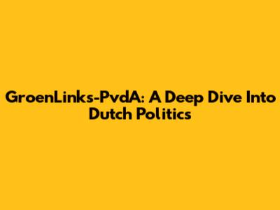GroenLinks-PvdA: A Deep Dive Into Dutch Politics