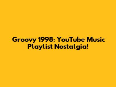 Groovy 1998: YouTube Music Playlist Nostalgia!