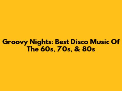 Groovy Nights: Best Disco Music Of The 60s, 70s, & 80s
