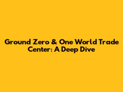 Ground Zero & One World Trade Center: A Deep Dive
