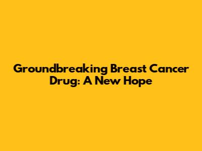 Groundbreaking Breast Cancer Drug: A New Hope