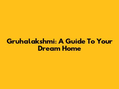 Gruhalakshmi: A Guide To Your Dream Home