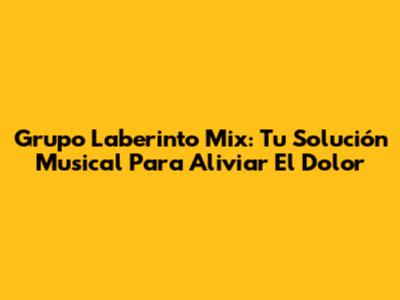 Grupo Laberinto Mix: Tu Solución Musical Para Aliviar El Dolor