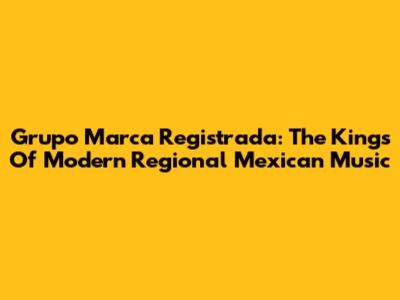 Grupo Marca Registrada: The Kings Of Modern Regional Mexican Music