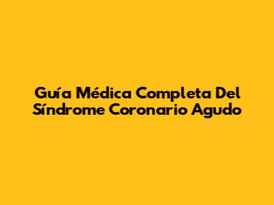Guía Médica Completa Del Síndrome Coronario Agudo