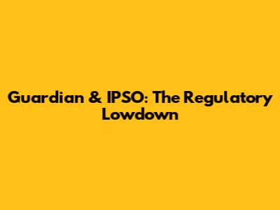 Guardian & IPSO: The Regulatory Lowdown
