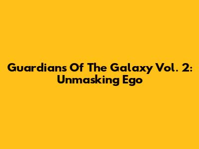 Guardians Of The Galaxy Vol. 2: Unmasking Ego
