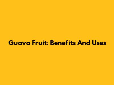 Guava Fruit: Benefits And Uses
